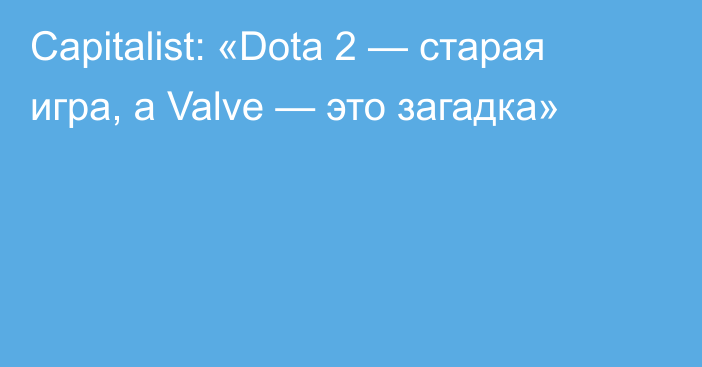 Capitalist: «Dota 2 — старая игра, а Valve — это загадка»