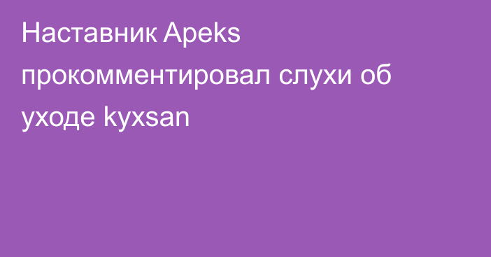 Наставник Apeks прокомментировал слухи об уходе kyxsan