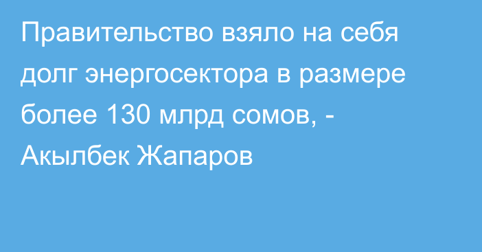 Правительство взяло на себя долг энергосектора в размере более 130 млрд сомов, - Акылбек Жапаров 