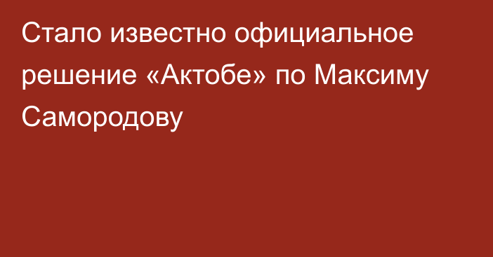 Стало известно официальное решение «Актобе» по Максиму Самородову