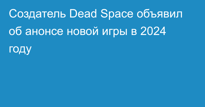 Создатель Dead Space объявил об анонсе новой игры в 2024 году
