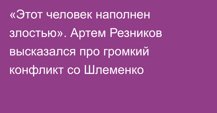 «Этот человек наполнен злостью». Артем Резников высказался про громкий конфликт со Шлеменко