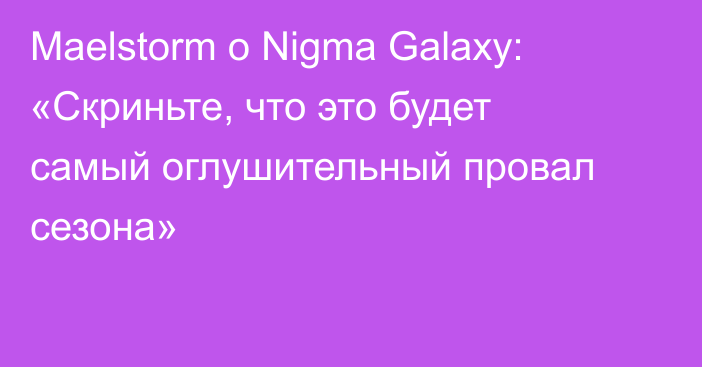 Maelstorm о Nigma Galaxy: «Скриньте, что это будет самый оглушительный провал сезона»