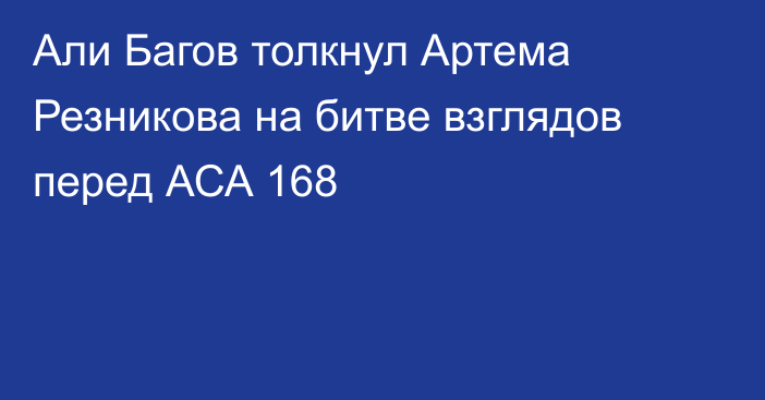 Али Багов толкнул Артема Резникова на битве взглядов перед АСА 168