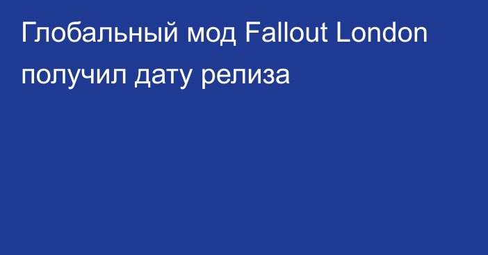 Глобальный мод Fallout London получил дату релиза