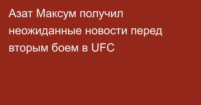 Азат Максум получил неожиданные новости перед вторым боем в UFC