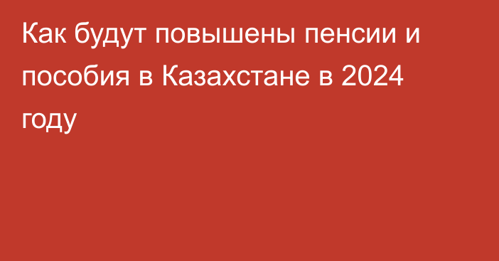 Как будут повышены пенсии и пособия в Казахстане в 2024 году