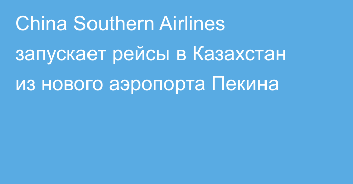 China Southern Airlines запускает рейсы в Казахстан из нового аэропорта Пекина