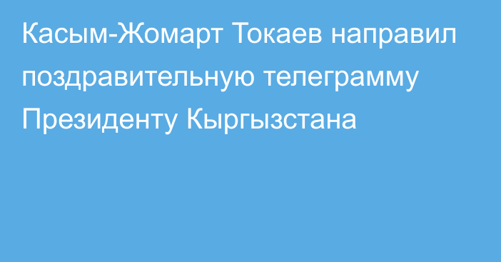 Касым-Жомарт Токаев направил поздравительную телеграмму Президенту Кыргызстана
