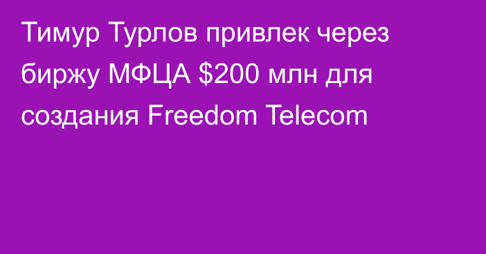 Тимур Турлов привлек через биржу МФЦА $200 млн для создания Freedom Telecom