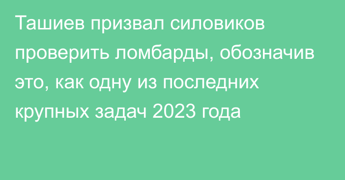 Ташиев призвал силовиков проверить ломбарды, обозначив это, как одну из последних крупных задач 2023 года