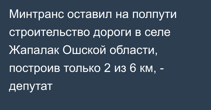 Минтранс оставил на полпути строительство дороги в селе Жапалак Ошской области, построив только 2 из 6 км, - депутат