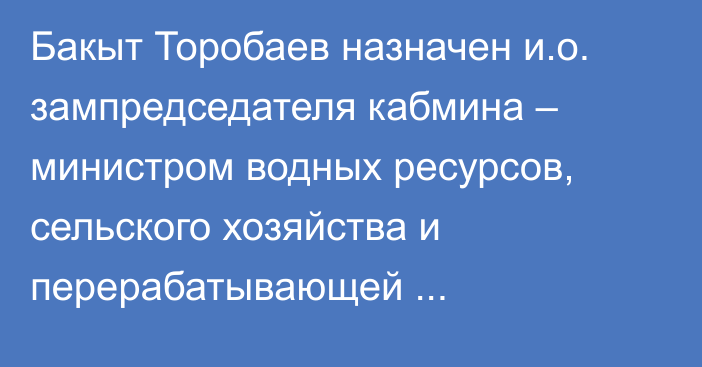 Бакыт Торобаев назначен и.о. зампредседателя кабмина – министром водных ресурсов, сельского хозяйства и перерабатывающей промышленности