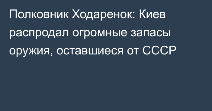 Полковник Ходаренок: Киев распродал огромные запасы оружия, оставшиеся от СССР