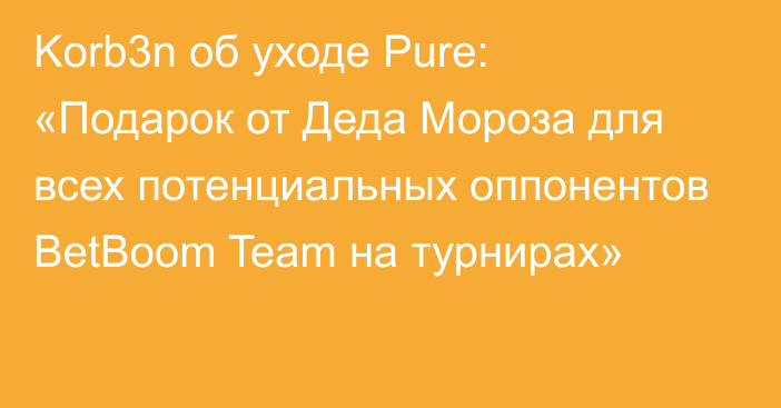 Korb3n об уходе Pure: «Подарок от Деда Мороза для всех потенциальных оппонентов BetBoom Team на турнирах»