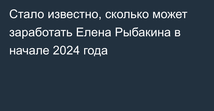 Стало известно, сколько может заработать Елена Рыбакина в начале 2024 года