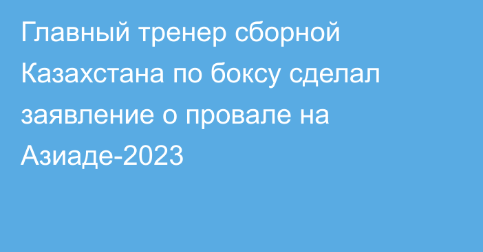 Главный тренер сборной Казахстана по боксу сделал заявление о провале на Азиаде-2023