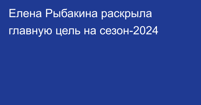 Елена Рыбакина раскрыла главную цель на сезон-2024