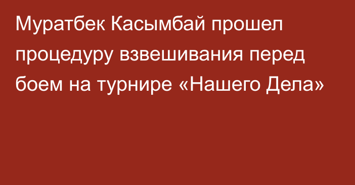 Муратбек Касымбай  прошел процедуру взвешивания перед боем на турнире «Нашего Дела»