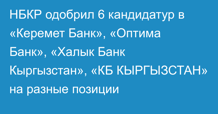 НБКР одобрил 6 кандидатур в «Керемет Банк», «Оптима Банк», «Халык Банк Кыргызстан», «КБ КЫРГЫЗСТАН» на разные позиции