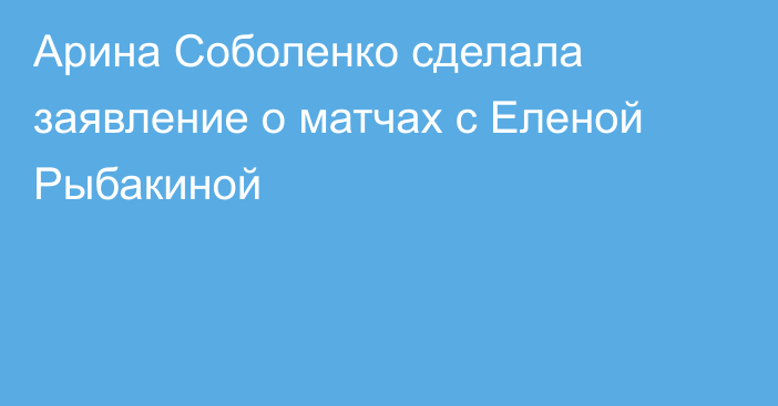 Арина Соболенко сделала заявление о матчах с Еленой Рыбакиной