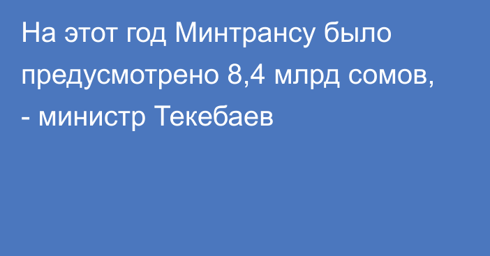 На этот год Минтрансу было предусмотрено 8,4 млрд сомов, - министр Текебаев