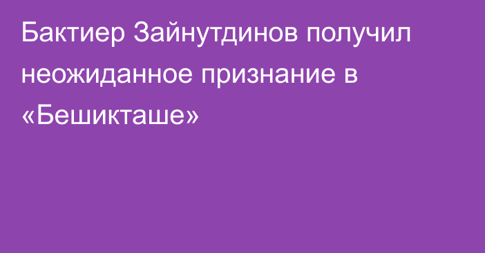 Бактиер Зайнутдинов получил неожиданное признание в «Бешикташе»