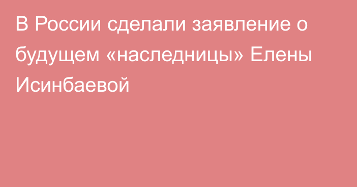 В России сделали заявление о будущем «наследницы» Елены Исинбаевой