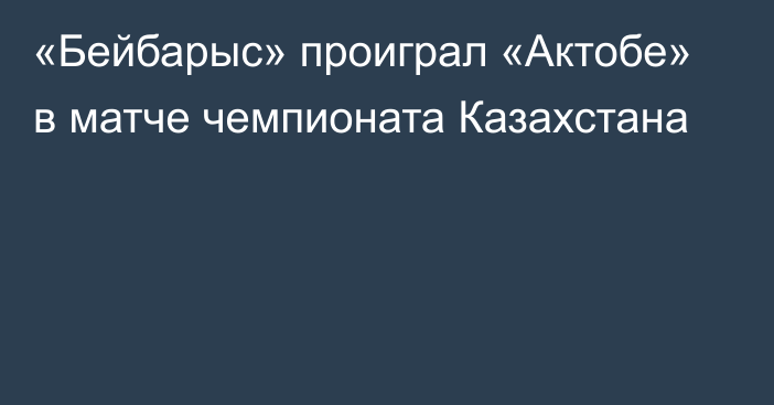 «Бейбарыс» проиграл «Актобе» в матче чемпионата Казахстана
