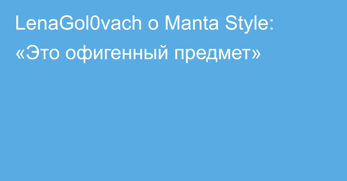 LenaGol0vach о Manta Style: «Это офигенный предмет»