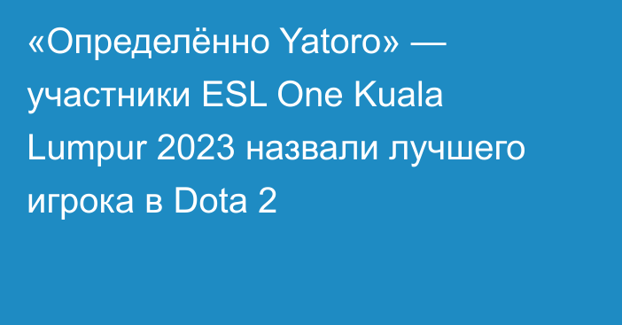 «Определённо Yatoro» — участники ESL One Kuala Lumpur 2023 назвали лучшего игрока в Dota 2