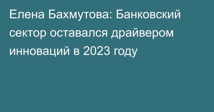 Елена Бахмутова: Банковский сектор оставался драйвером инноваций в 2023 году
