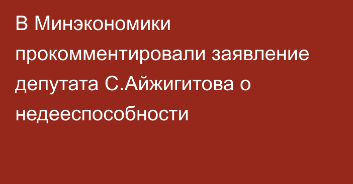 В Минэкономики прокомментировали заявление депутата С.Айжигитова о недееспособности
