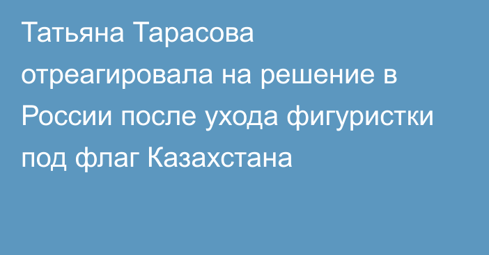 Татьяна Тарасова отреагировала на решение в России после ухода фигуристки под флаг Казахстана