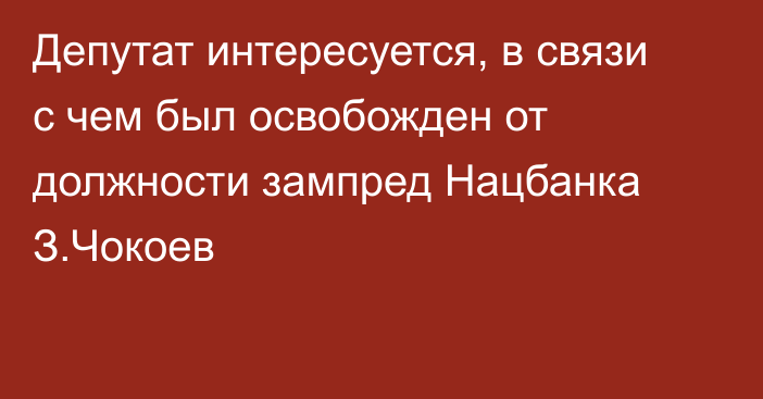 Депутат интересуется, в связи с чем был освобожден от должности зампред Нацбанка З.Чокоев