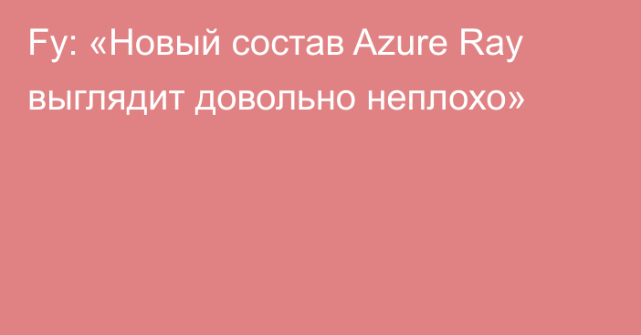 Fy: «Новый состав Azure Ray выглядит довольно неплохо»