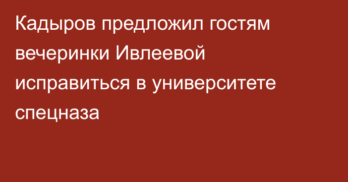 Кадыров предложил гостям вечеринки Ивлеевой исправиться в университете спецназа