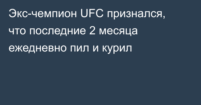 Экс-чемпион UFC признался, что последние 2 месяца ежедневно пил и курил