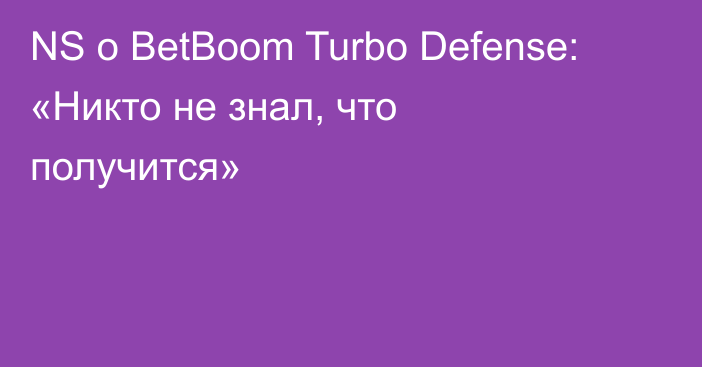 NS о BetBoom Turbo Defense: «Никто не знал, что получится»