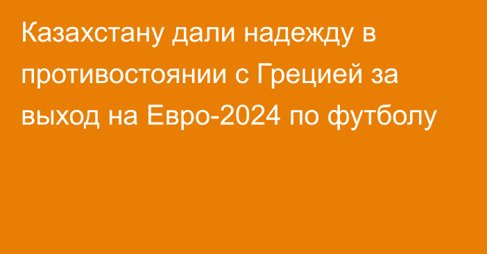 Казахстану дали надежду в противостоянии с Грецией за выход на Евро-2024 по футболу