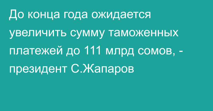 До конца года ожидается увеличить сумму таможенных платежей до 111 млрд сомов, - президент С.Жапаров