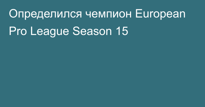 Определился чемпион European Pro League Season 15