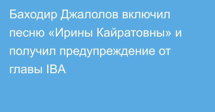 Баходир Джалолов включил песню «Ирины Кайратовны» и получил предупреждение от главы IBA
