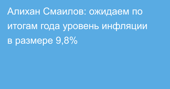 Алихан Смаилов: ожидаем по итогам года уровень инфляции в размере 9,8%