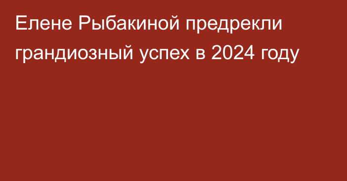 Елене Рыбакиной предрекли грандиозный успех в 2024 году