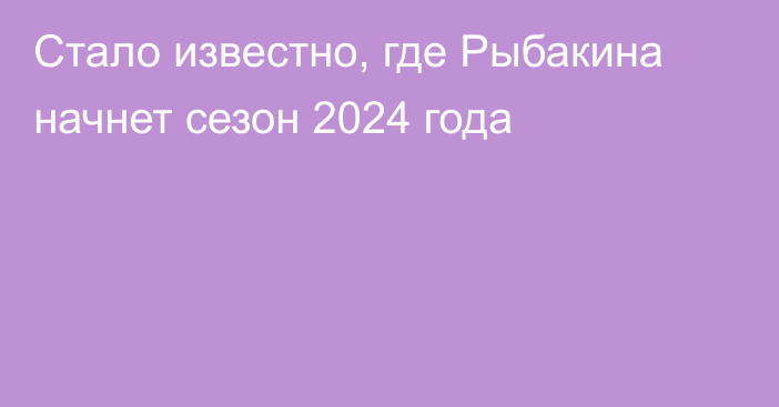 Стало известно, где Рыбакина начнет сезон 2024 года