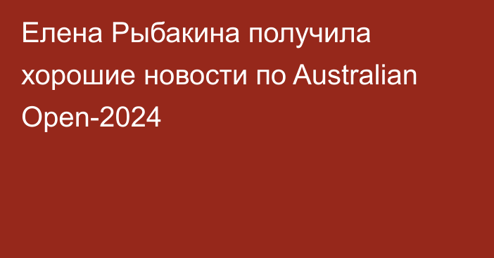 Елена Рыбакина получила хорошие новости по Australian Open-2024