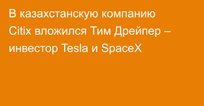 В казахстанскую компанию Citix вложился Тим Дрейпер – инвестор Tesla и SpaceX