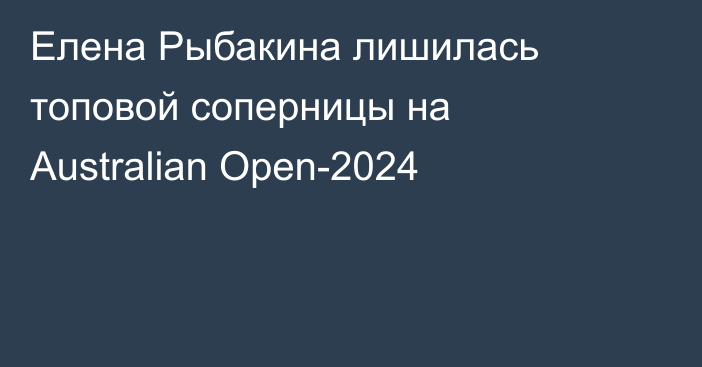 Елена Рыбакина лишилась топовой соперницы на Australian Open-2024