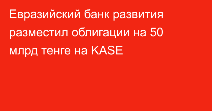 Евразийский банк развития разместил облигации на 50 млрд тенге на KASE